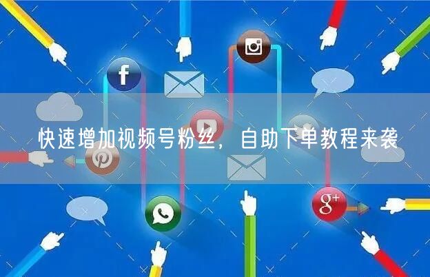 快速增加视频号粉丝，自助下单教程来袭