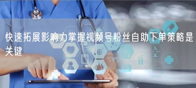 快速拓展影响力掌握视频号粉丝自助下单策略是关键