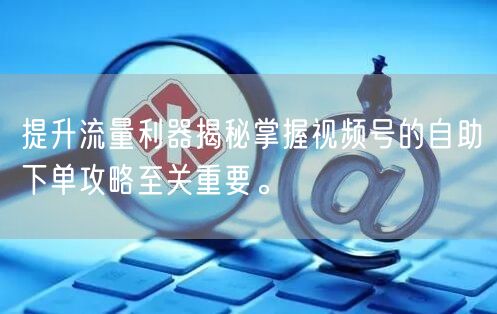 提升流量利器揭秘掌握视频号的自助下单攻略至关重要。