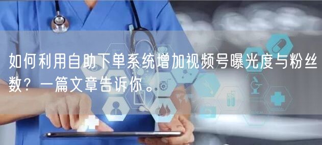 如何利用自助下单系统增加视频号曝光度与粉丝数？一篇文章告诉你。