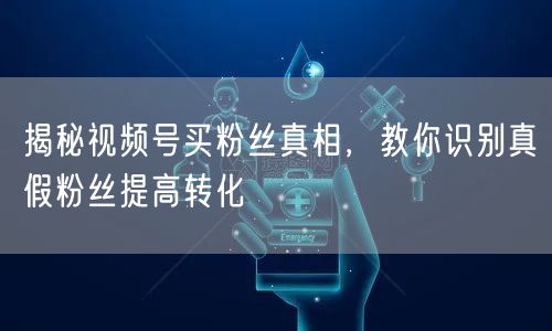 揭秘视频号买粉丝真相，教你识别真假粉丝提高转化