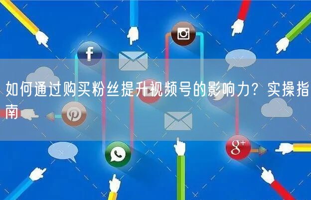 如何通过购买粉丝提升视频号的影响力？实操指南