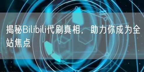 揭秘Bilibili代刷真相，助力你成为全站焦点