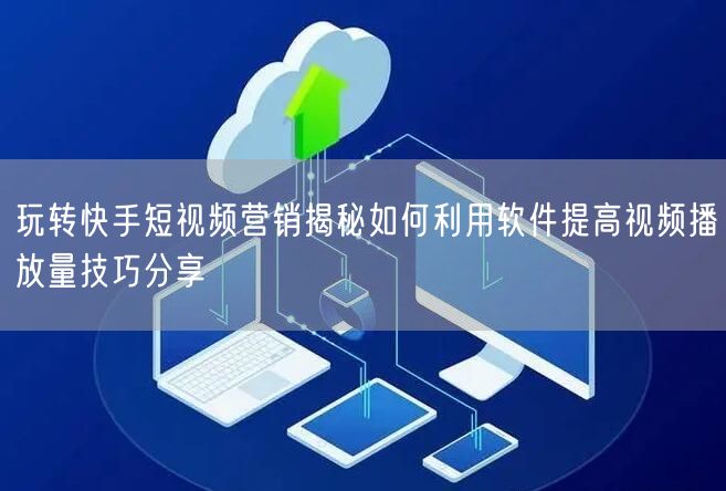 玩转快手短视频营销揭秘如何利用软件提高视频播放量技巧分享