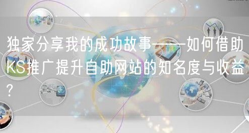 独家分享我的成功故事——如何借助KS推广提升自助网站的知名度与收益?