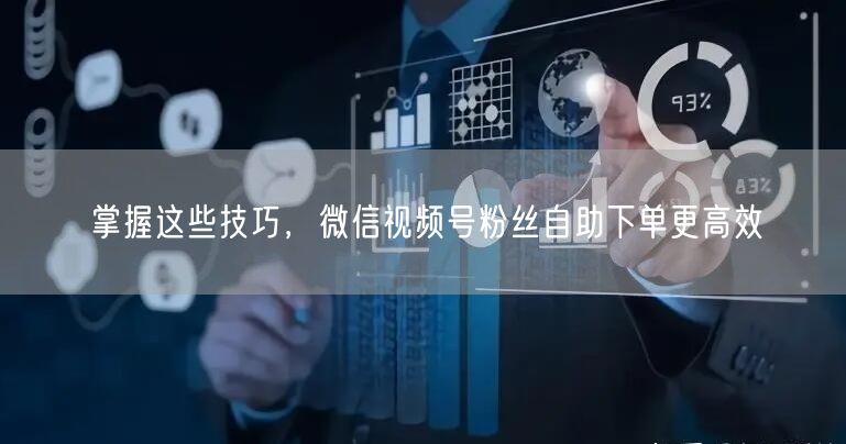 掌握这些技巧，微信视频号粉丝自助下单更高效