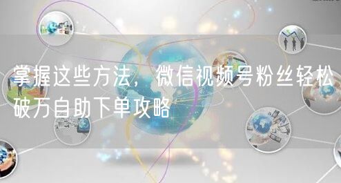 掌握这些方法，微信视频号粉丝轻松破万自助下单攻略