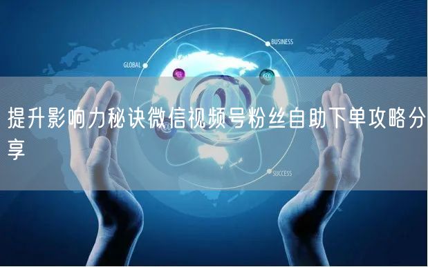 提升影响力秘诀微信视频号粉丝自助下单攻略分享