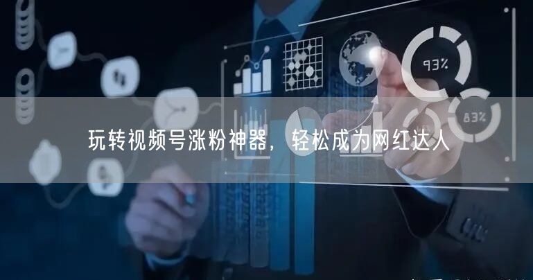 玩转视频号涨粉神器，轻松成为网红达人