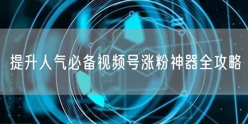 提升人气必备视频号涨粉神器全攻略