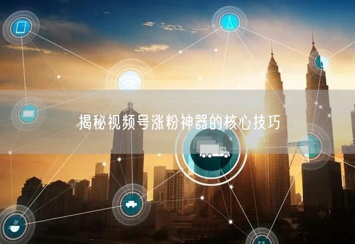 揭秘视频号涨粉神器的核心技巧