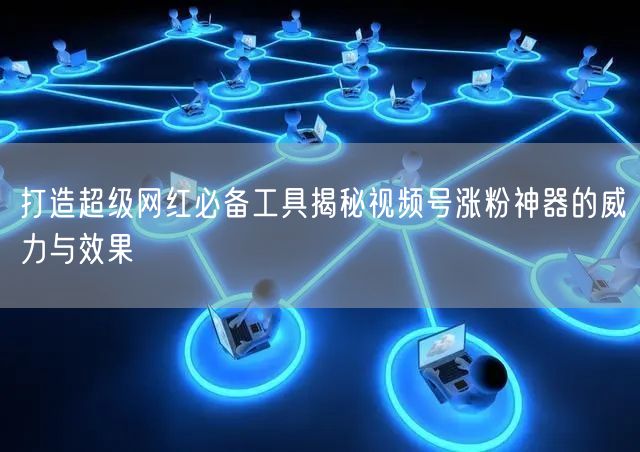 打造超级网红必备工具揭秘视频号涨粉神器的威力与效果