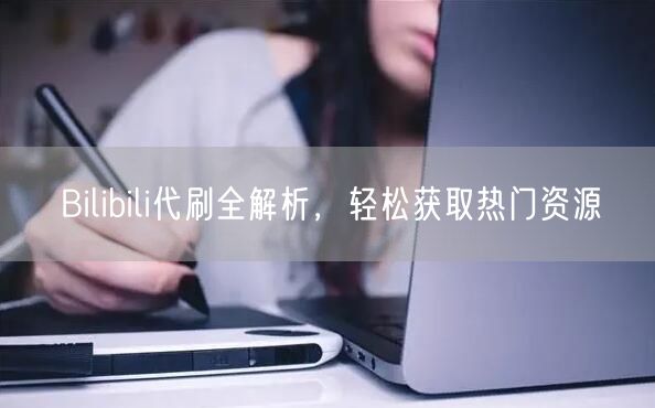 Bilibili代刷全解析，轻松获取热门资源