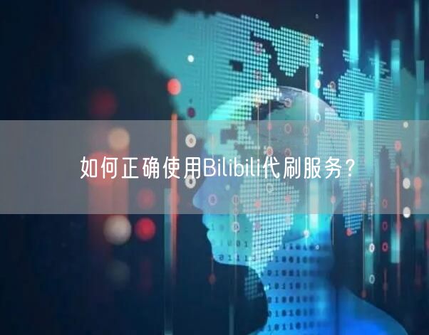 如何正确使用Bilibili代刷服务？