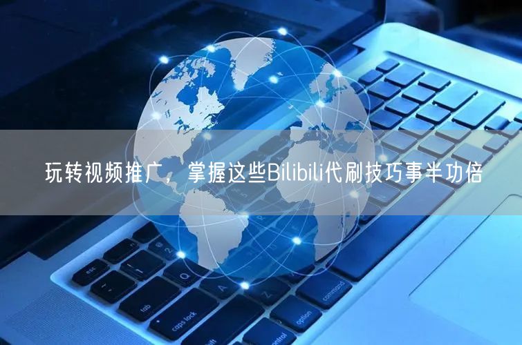 玩转视频推广，掌握这些Bilibili代刷技巧事半功倍
