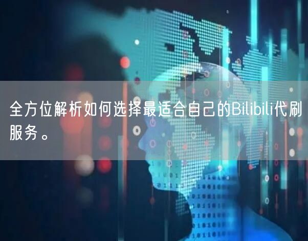 全方位解析如何选择最适合自己的Bilibili代刷服务。