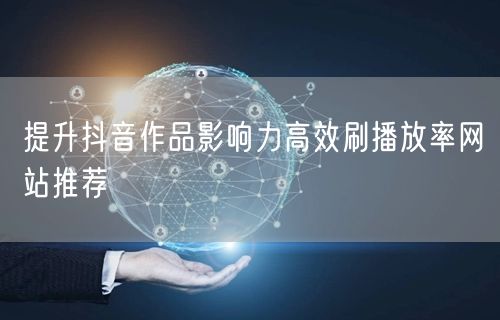 提升抖音作品影响力高效刷播放率网站推荐