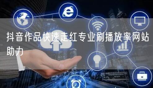 抖音作品快速走红专业刷播放率网站助力