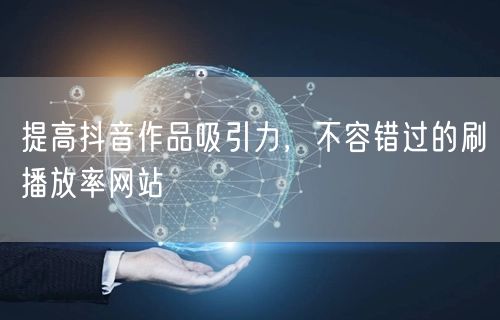 提高抖音作品吸引力，不容错过的刷播放率网站