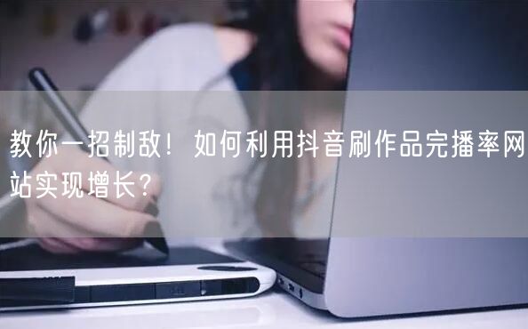 教你一招制敌！如何利用抖音刷作品完播率网站实现增长？