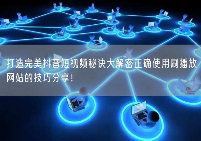 打造完美抖音短视频秘诀大解密正确使用刷播放网站的技巧分享！