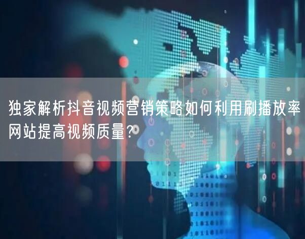 独家解析抖音视频营销策略如何利用刷播放率网站提高视频质量？