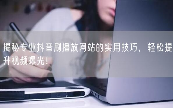 揭秘专业抖音刷播放网站的实用技巧，轻松提升视频曝光！