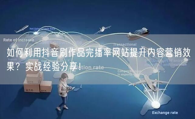 如何利用抖音刷作品完播率网站提升内容营销效果？实战经验分享！