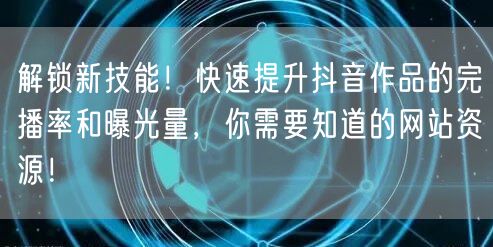 解锁新技能！快速提升抖音作品的完播率和曝光量，你需要知道的网站资源！