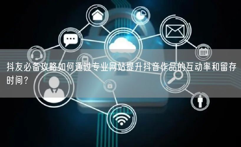 抖友必备攻略如何通过专业网站提升抖音作品的互动率和留存时间？