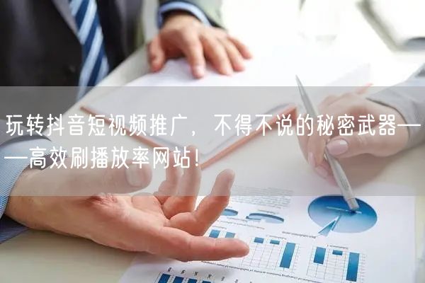 玩转抖音短视频推广，不得不说的秘密武器——高效刷播放率网站！