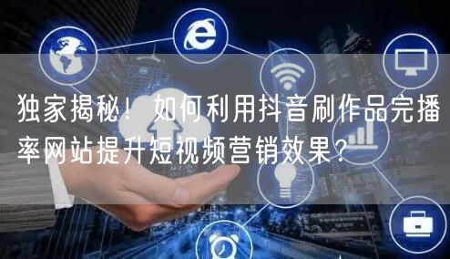 独家揭秘！如何利用抖音刷作品完播率网站提升短视频营销效果？