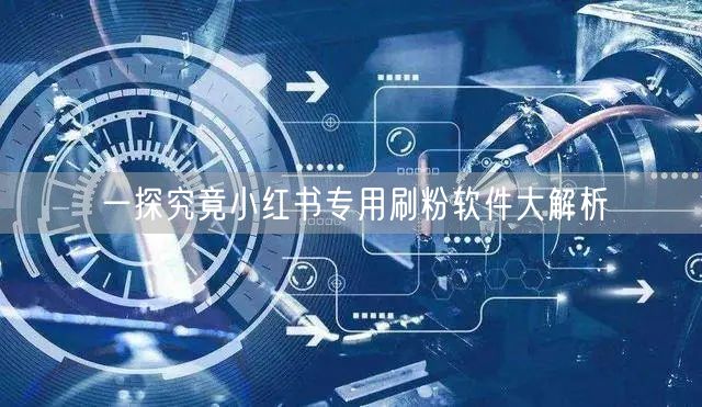 一探究竟小红书专用刷粉软件大解析