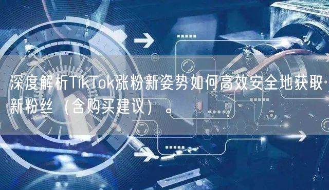 深度解析TikTok涨粉新姿势如何高效安全地获取新粉丝（含购买建议）。