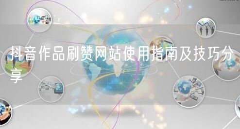 抖音作品刷赞网站使用指南及技巧分享