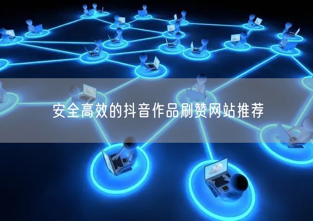 安全高效的抖音作品刷赞网站推荐