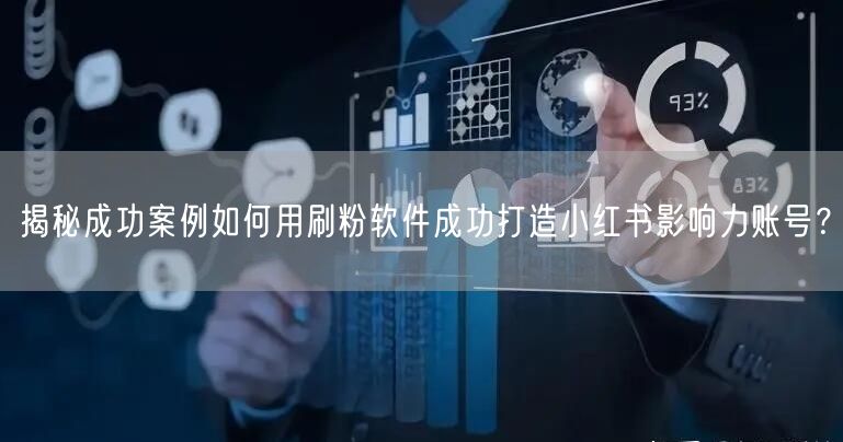 揭秘成功案例如何用刷粉软件成功打造小红书影响力账号？