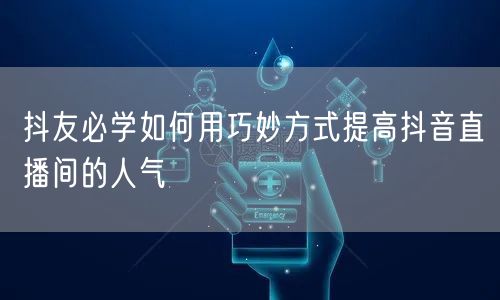 抖友必学如何用巧妙方式提高抖音直播间的人气