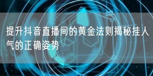 提升抖音直播间的黄金法则揭秘挂人气的正确姿势