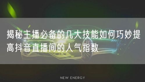 揭秘主播必备的几大技能如何巧妙提高抖音直播间的人气指数
