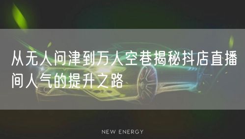 从无人问津到万人空巷揭秘抖店直播间人气的提升之路