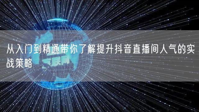 从入门到精通带你了解提升抖音直播间人气的实战策略
