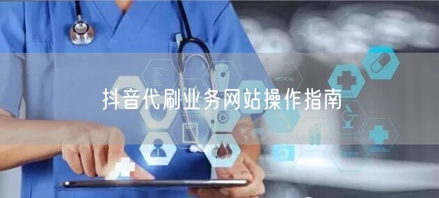 抖音代刷业务网站操作指南
