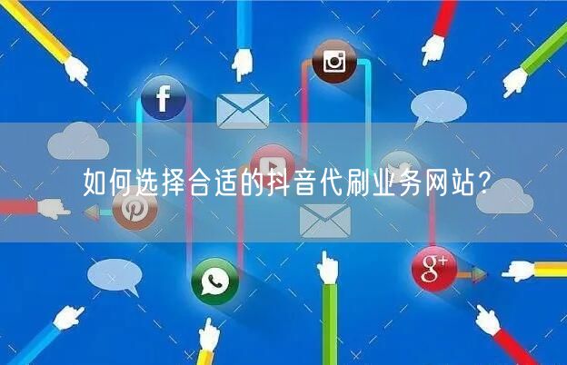 如何选择合适的抖音代刷业务网站？
