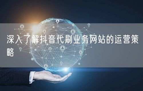 深入了解抖音代刷业务网站的运营策略