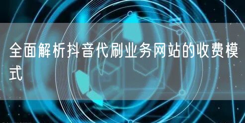 全面解析抖音代刷业务网站的收费模式
