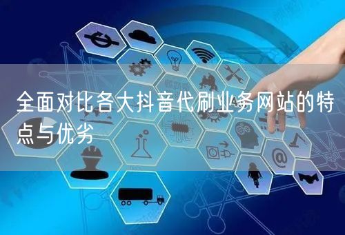 全面对比各大抖音代刷业务网站的特点与优劣