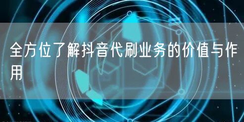 全方位了解抖音代刷业务的价值与作用