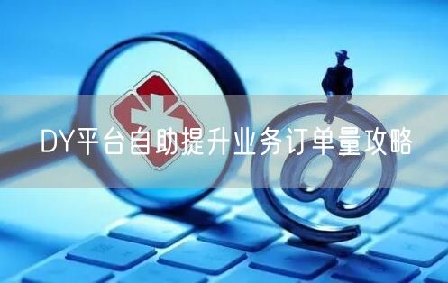 DY平台自助提升业务订单量攻略
