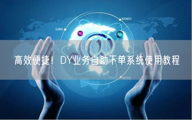 高效便捷！DY业务自助下单系统使用教程